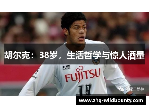 胡尔克:38岁,生活哲学与惊人酒量 胡尔克:38岁,生活哲学与惊人酒量