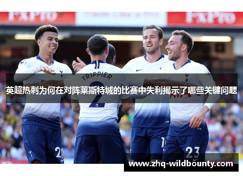 英超热刺为何在对阵莱斯特城的比赛中失利揭示了哪些关键问题