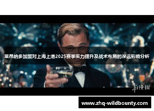 莱昂纳多加盟对上海上港2025赛季实力提升及战术布局的深远影响分析