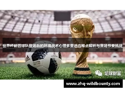 世界杯新晋球队登场后的环境战术心理多重适应难点解析与赛场节奏挑战 世界杯新晋球队登场后的环境战术心理多重适应难点解析与赛场节奏挑战
