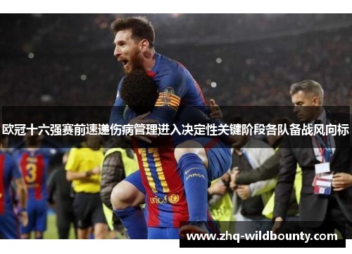 欧冠十六强赛前速递伤病管理进入决定性关键阶段各队备战风向标