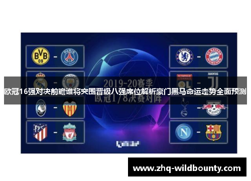欧冠16强对决前瞻谁将突围晋级八强席位解析豪门黑马命运走势全面预测 欧冠16强对决前瞻谁将突围晋级八强席位解析豪门黑马命运走势全面预测