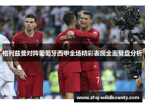 格列兹曼对阵葡萄牙西甲全场精彩表现全面复盘分析 格列兹曼对阵葡萄牙西甲全场精彩表现全面复盘分析