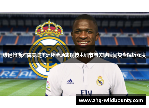 维尼修斯对阵曼城美洲杯全场表现技术细节与关键瞬间复盘解析深度