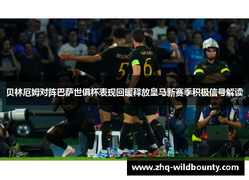 贝林厄姆对阵巴萨世俱杯表现回暖释放皇马新赛季积极信号解读