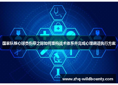 国家队核心球员伤停之际如何重构战术体系并完成心理调适执行方案