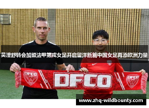 吴澄舒转会加盟法甲第戎女足开启留洋新篇中国女足再添欧洲力量