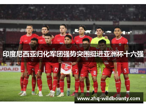 印度尼西亚归化军团强势突围挺进亚洲杯十六强 印度尼西亚归化军团强势突围挺进亚洲杯十六强