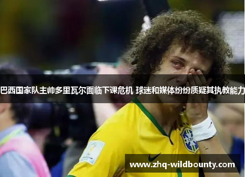 巴西国家队主帅多里瓦尔面临下课危机 球迷和媒体纷纷质疑其执教能力 巴西国家队主帅多里瓦尔面临下课危机 球迷和媒体纷纷质疑其执教能力