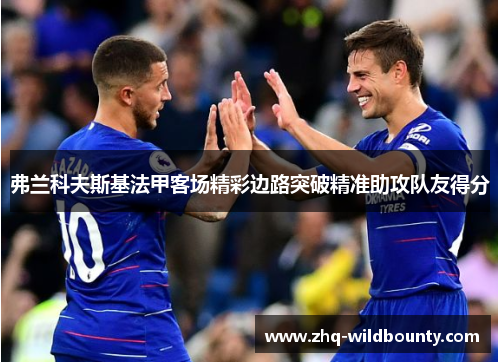 弗兰科夫斯基法甲客场精彩边路突破精准助攻队友得分 弗兰科夫斯基法甲客场精彩边路突破精准助攻队友得分