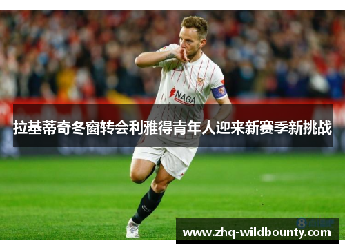 拉基蒂奇冬窗转会利雅得青年人迎来新赛季新挑战 拉基蒂奇冬窗转会利雅得青年人迎来新赛季新挑战