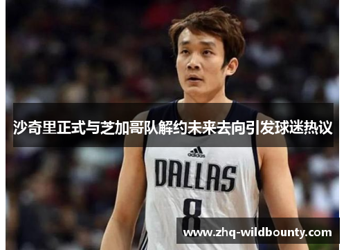 沙奇里正式与芝加哥队解约未来去向引发球迷热议 沙奇里正式与芝加哥队解约未来去向引发球迷热议