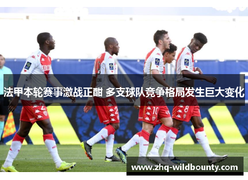 法甲本轮赛事激战正酣 多支球队竞争格局发生巨大变化