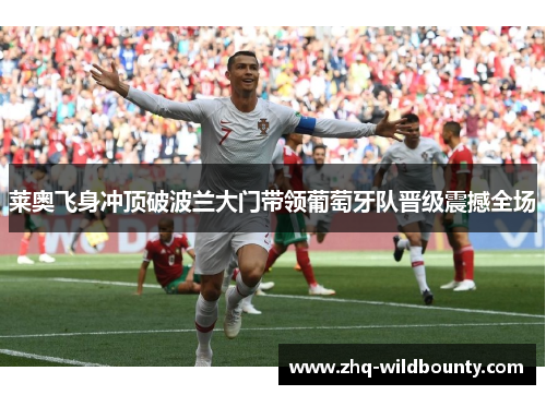 莱奥飞身冲顶破波兰大门带领葡萄牙队晋级震撼全场