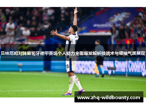 贝林厄姆对阵葡萄牙德甲赛场个人能力全面爆发解析技战术与领袖气质展现