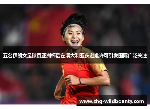 五名伊朗女足球员亚洲杯后在澳大利亚获避难许可引发国际广泛关注