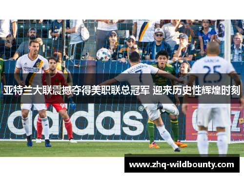 亚特兰大联震撼夺得美职联总冠军 迎来历史性辉煌时刻