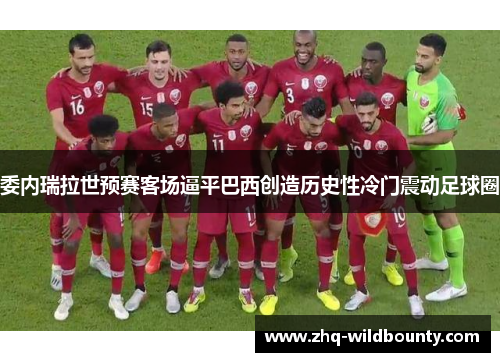 委内瑞拉世预赛客场逼平巴西创造历史性冷门震动足球圈