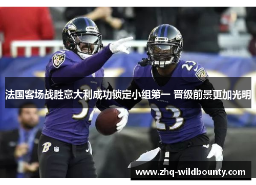 法国客场战胜意大利成功锁定小组第一 晋级前景更加光明