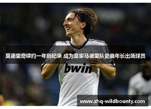 莫德里奇续约一年创纪录 成为皇家马德里队史最年长出场球员