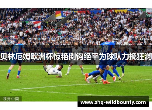 贝林厄姆欧洲杯惊艳倒钩绝平为球队力挽狂澜