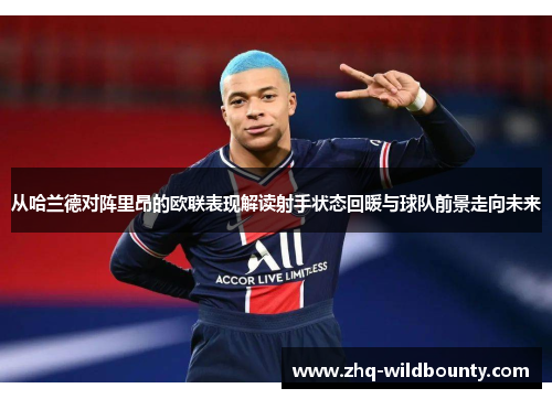 从哈兰德对阵里昂的欧联表现解读射手状态回暖与球队前景走向未来 从哈兰德对阵里昂的欧联表现解读射手状态回暖与球队前景走向未来
