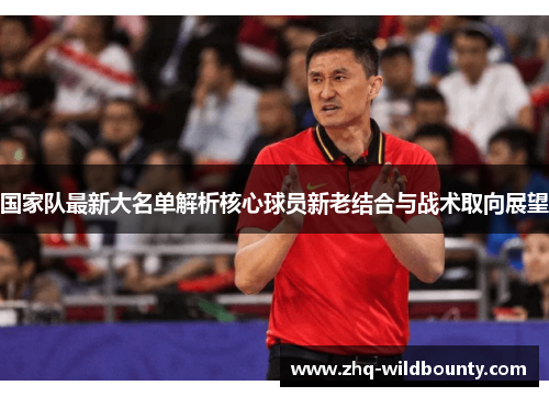 国家队最新大名单解析核心球员新老结合与战术取向展望 国家队最新大名单解析核心球员新老结合与战术取向展望