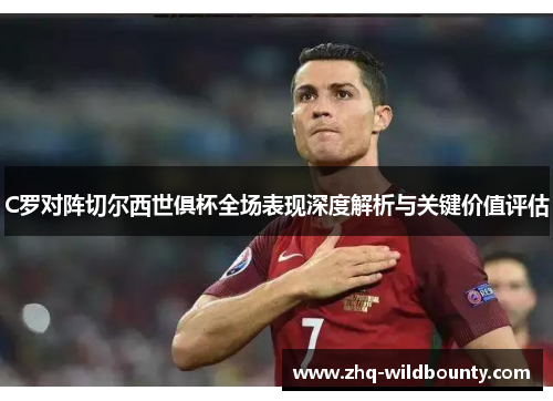 C罗对阵切尔西世俱杯全场表现深度解析与关键价值评估 C罗对阵切尔西世俱杯全场表现深度解析与关键价值评估