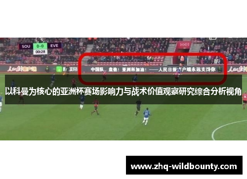 以科曼为核心的亚洲杯赛场影响力与战术价值观察研究综合分析视角 以科曼为核心的亚洲杯赛场影响力与战术价值观察研究综合分析视角