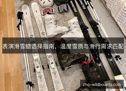 表演滑雪蜡选择指南,温度雪质与滑行需求匹配 表演滑雪蜡选择指南,温度雪质与滑行需求匹配
