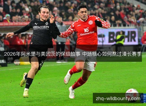 2026年阿米里与美因茨的保级故事 中场核心如何熬过漫长赛季 2026年阿米里与美因茨的保级故事 中场核心如何熬过漫长赛季